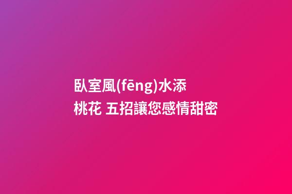 臥室風(fēng)水添桃花 五招讓您感情甜密